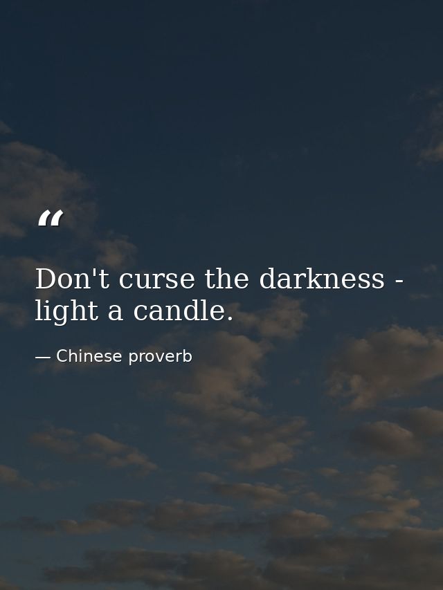 Don't curse the darkness - light a candle. — Chinese proverb