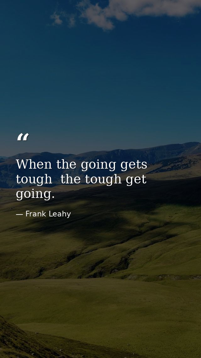 When the going gets tough  the tough get going. — Frank Leahy