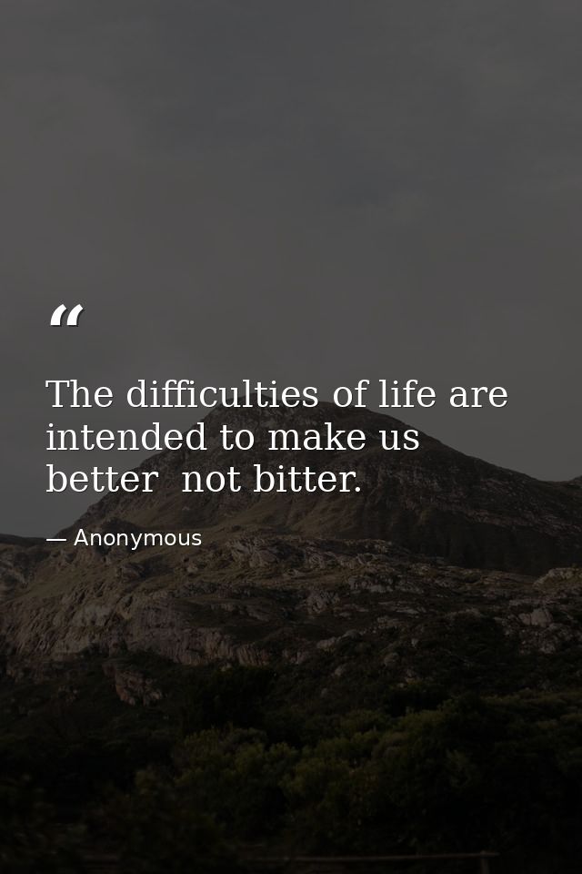 The difficulties of life are intended to make us better  not bitter. — Anonymous