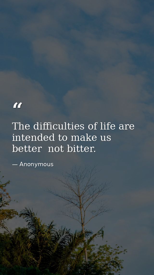 The difficulties of life are intended to make us better  not bitter. — Anonymous