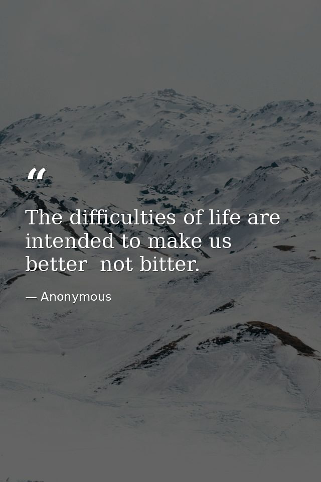 The difficulties of life are intended to make us better  not bitter. — Anonymous