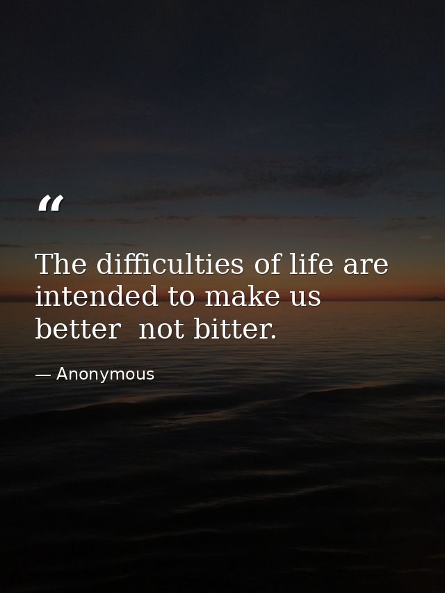 The difficulties of life are intended to make us better  not bitter. — Anonymous