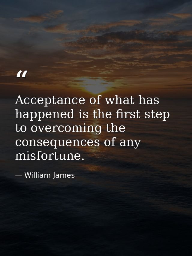 Acceptance of what has happened is the first step to overcoming the consequences of any misfortune. — William James