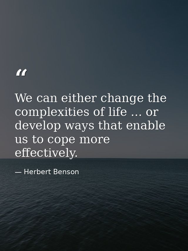 We can either change the complexities of life ... or develop ways that enable us to cope more effectively. — Herbert Benson