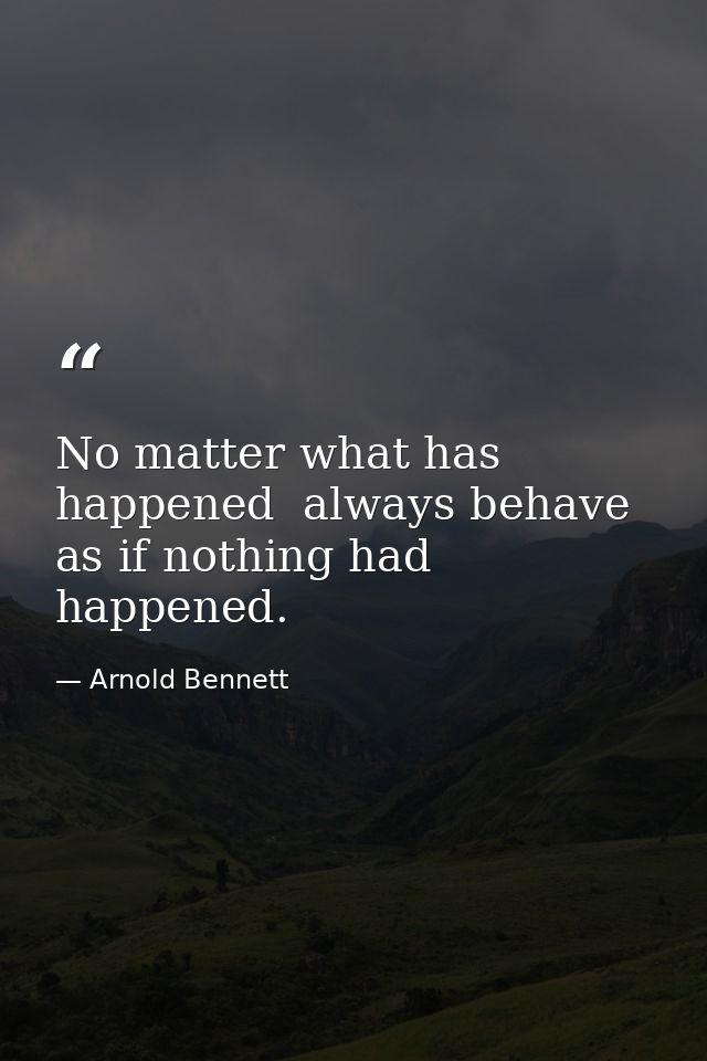 No matter what has happened  always behave as if nothing had happened. — Arnold Bennett