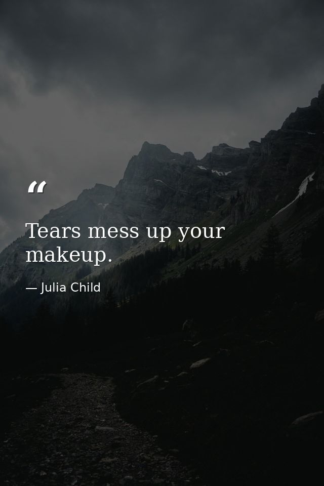 Tears mess up your makeup. — Julia Child