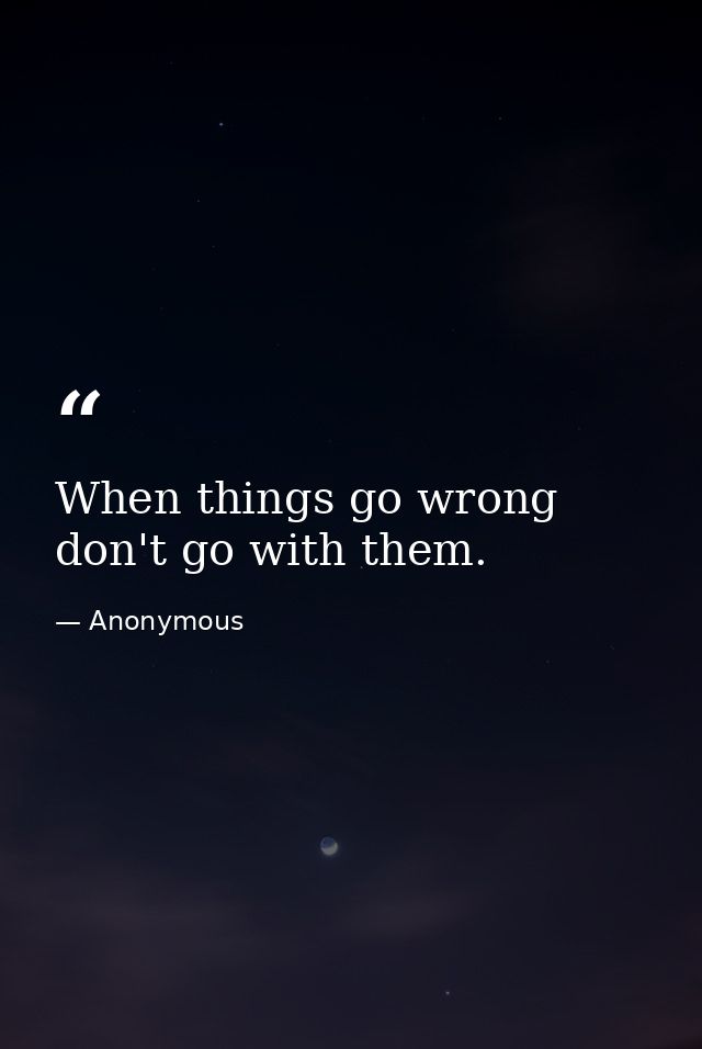 When things go wrong  don't go with them. — Anonymous