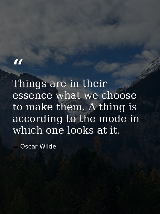 Things are in their essence what we choose to make them. A thing is  according to the mode in which one looks at it. — Oscar Wilde