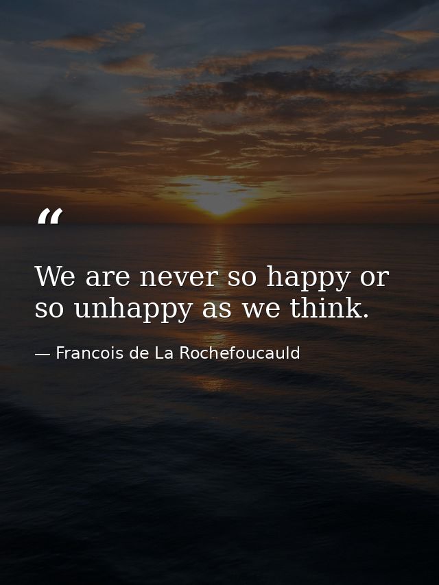 We are never so happy or so unhappy as we think. — Francois de La Rochefoucauld