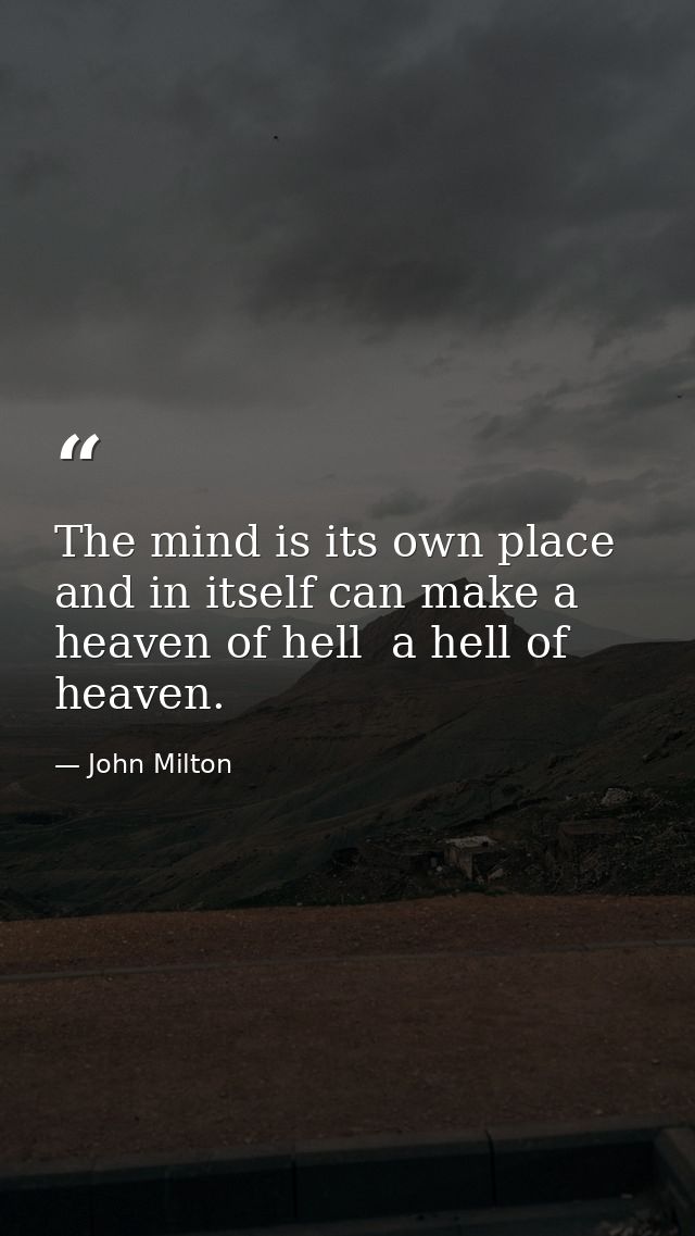 The mind is its own place  and in itself can make a heaven of hell  a hell of heaven. — John Milton