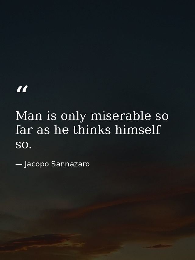 Man is only miserable so far as he thinks himself so. — Jacopo Sannazaro
