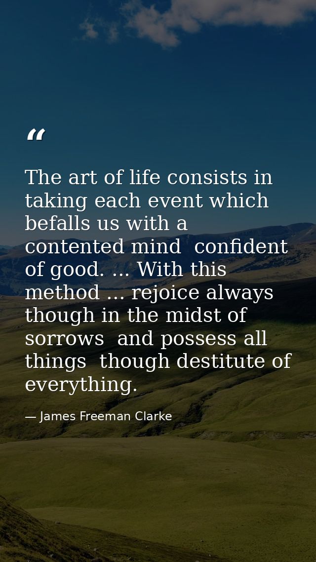 The art of life consists in taking each event which befalls us with a contented mind  confident of good. ... With this m — James Freeman Clarke