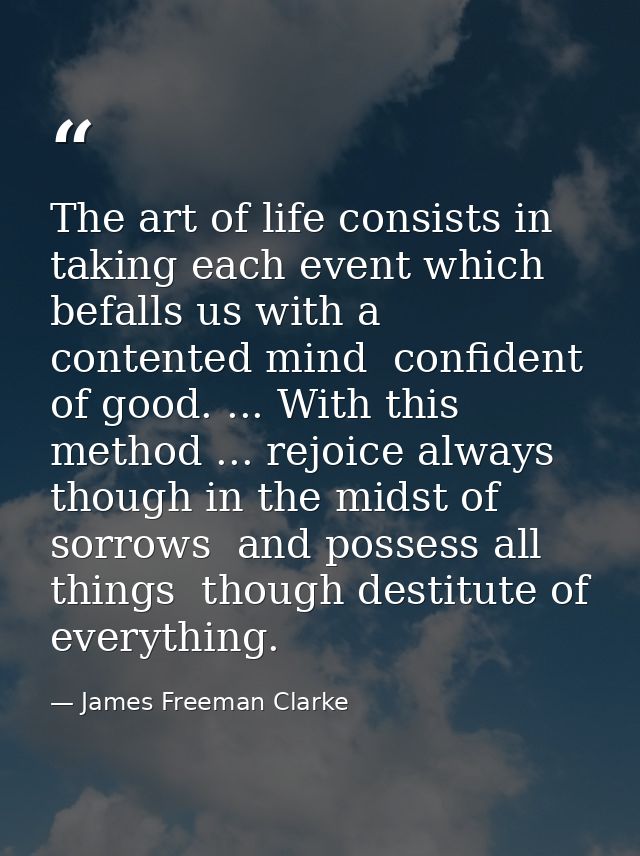 The art of life consists in taking each event which befalls us with a contented mind  confident of good. ... With this m — James Freeman Clarke