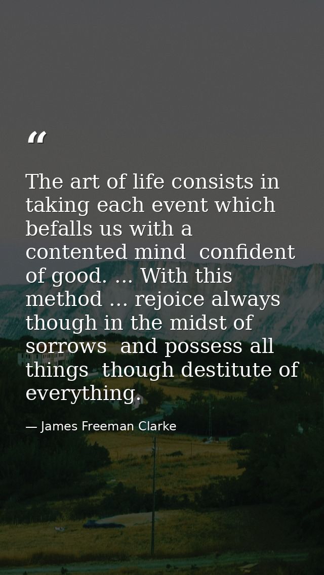 The art of life consists in taking each event which befalls us with a contented mind  confident of good. ... With this m — James Freeman Clarke