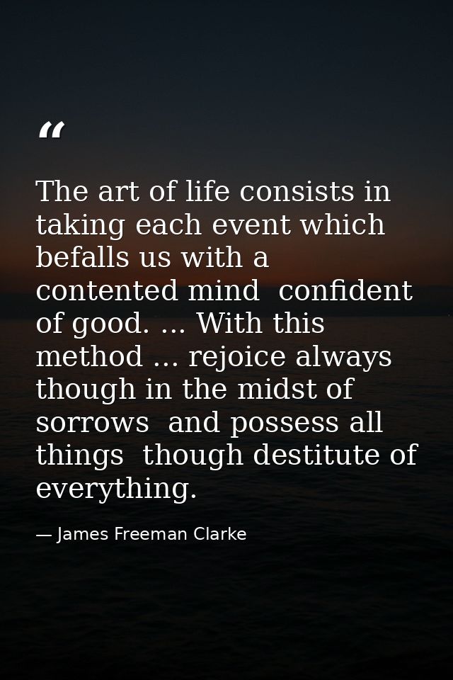 The art of life consists in taking each event which befalls us with a contented mind  confident of good. ... With this m — James Freeman Clarke