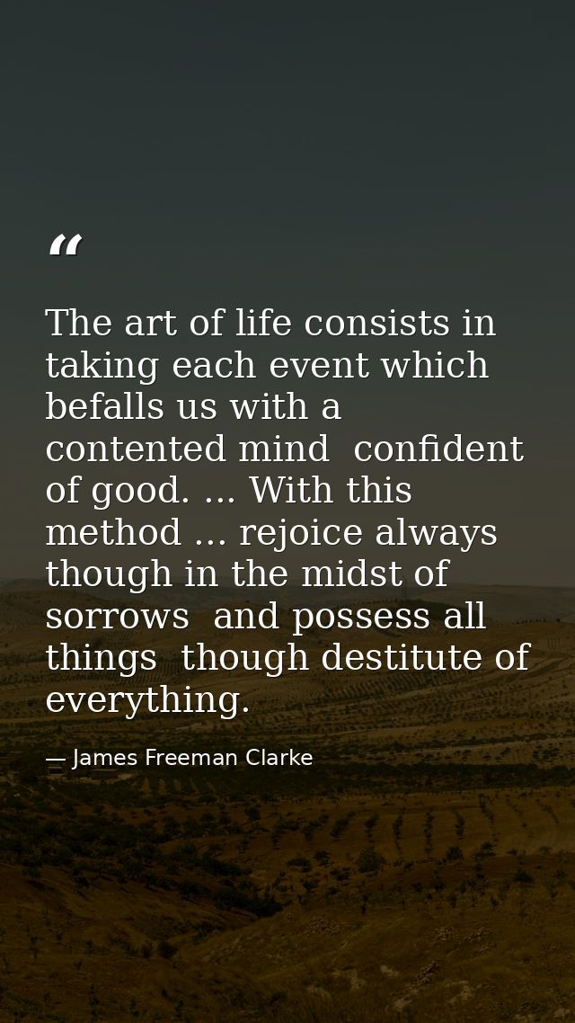 The art of life consists in taking each event which befalls us with a contented mind  confident of good. ... With this m — James Freeman Clarke
