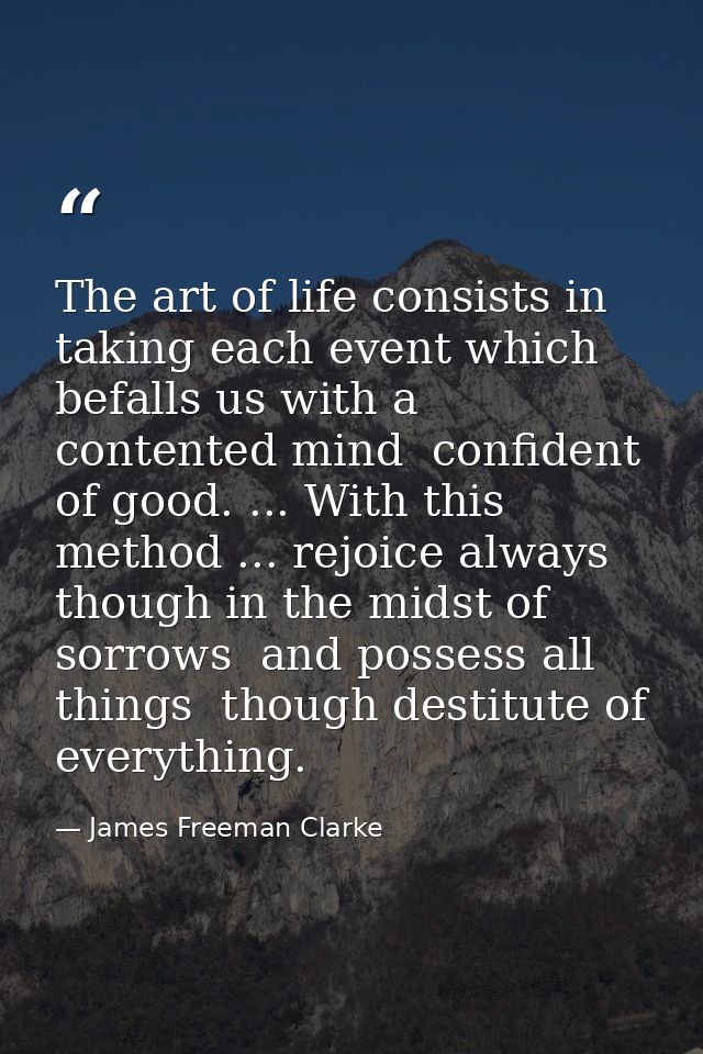 The art of life consists in taking each event which befalls us with a contented mind  confident of good. ... With this m — James Freeman Clarke