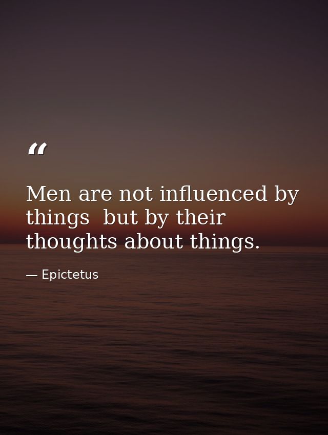 Men are not influenced by things  but by their thoughts about things. — Epictetus