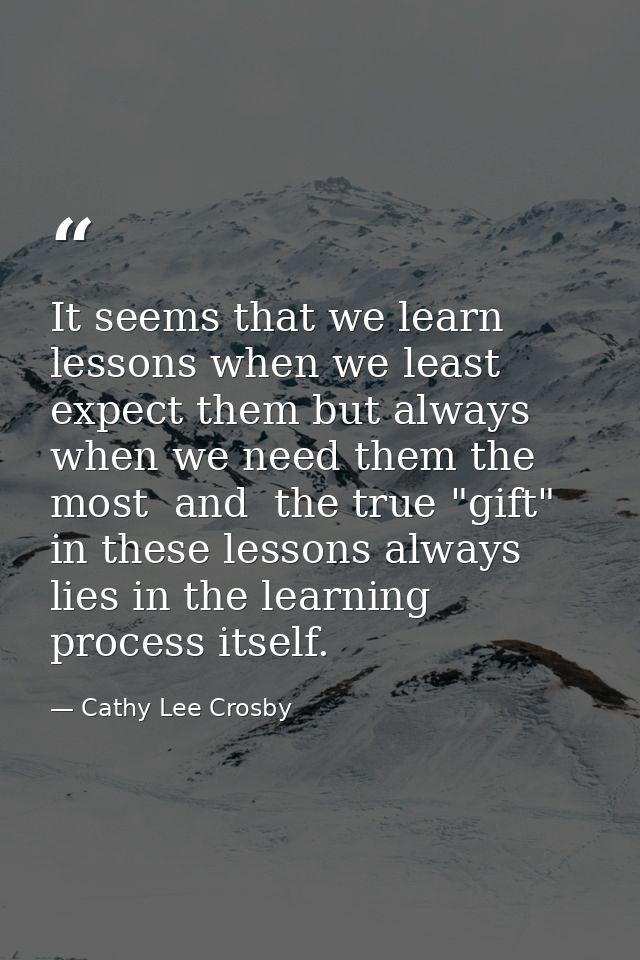 It seems that we learn lessons when we least expect them but always when we need them the most  and  the true "gift" in  — Cathy Lee Crosby