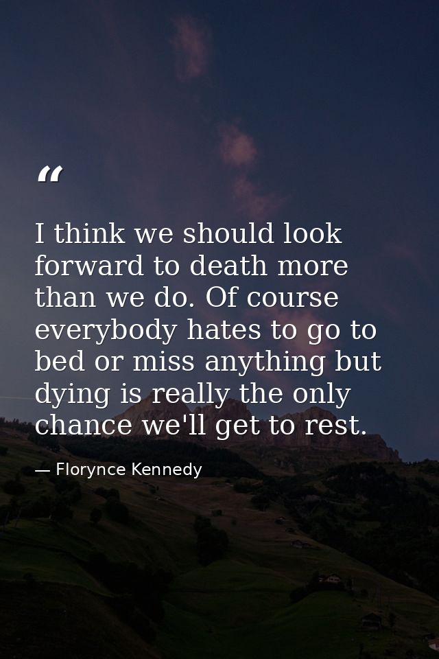 I think we should look forward to death more than we do. Of course everybody hates to go to bed or miss anything but dyi — Florynce Kennedy