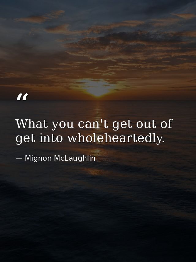 What you can't get out of  get into wholeheartedly. — Mignon McLaughlin