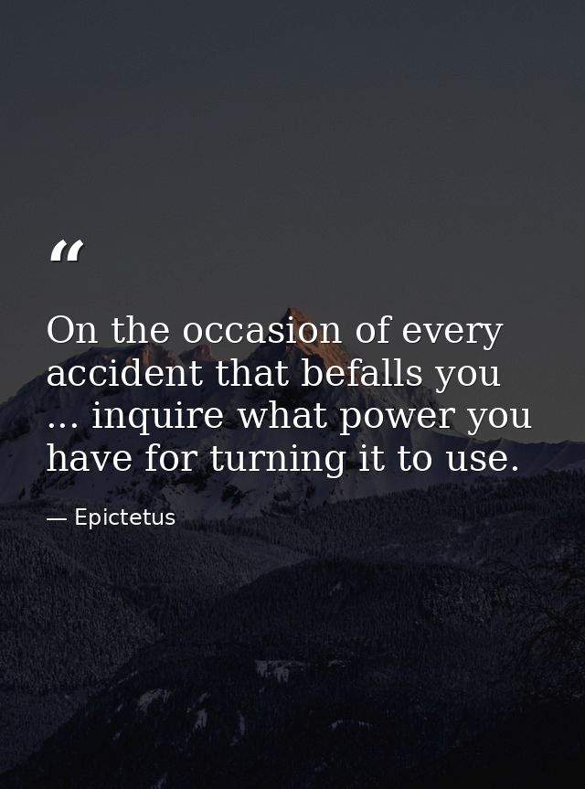 On the occasion of every accident that befalls you ... inquire what power you have for turning it to use. — Epictetus