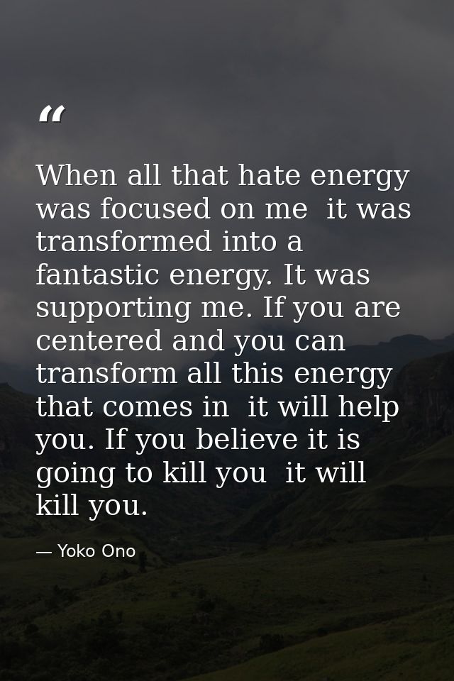 When all that hate energy was focused on me  it was transformed into a fantastic energy. It was supporting me. If you ar — Yoko Ono