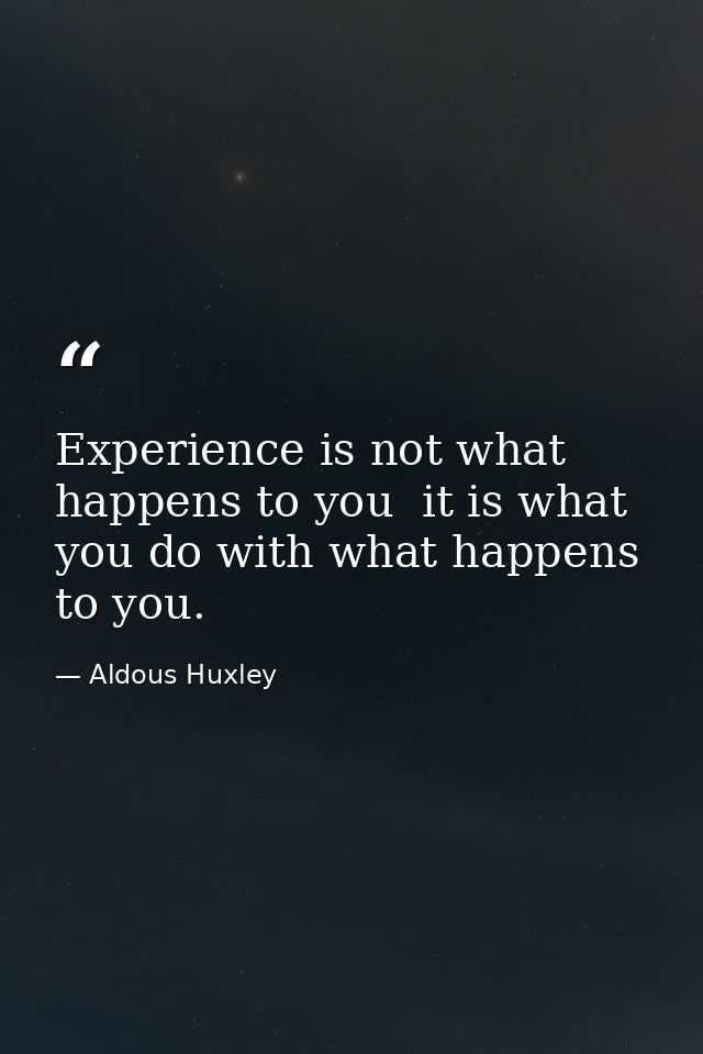 Experience is not what happens to you  it is what you do with what happens to you. — Aldous Huxley