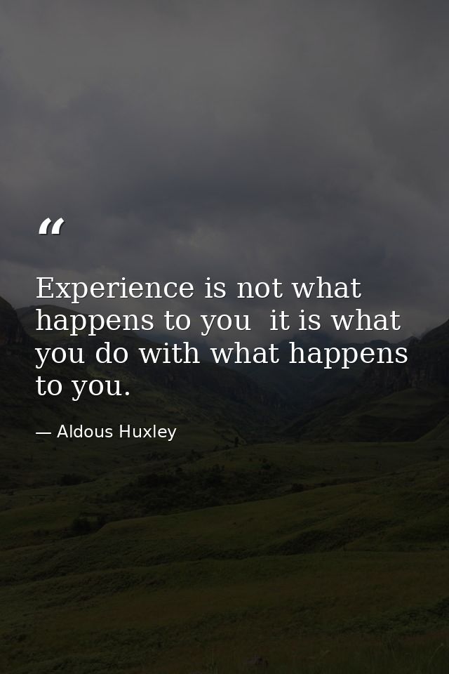 Experience is not what happens to you  it is what you do with what happens to you. — Aldous Huxley