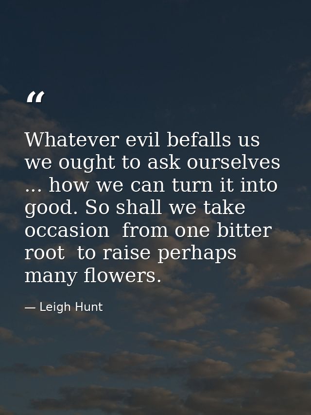 Whatever evil befalls us  we ought to ask ourselves ... how we can turn it into good. So shall we take occasion  from on — Leigh Hunt