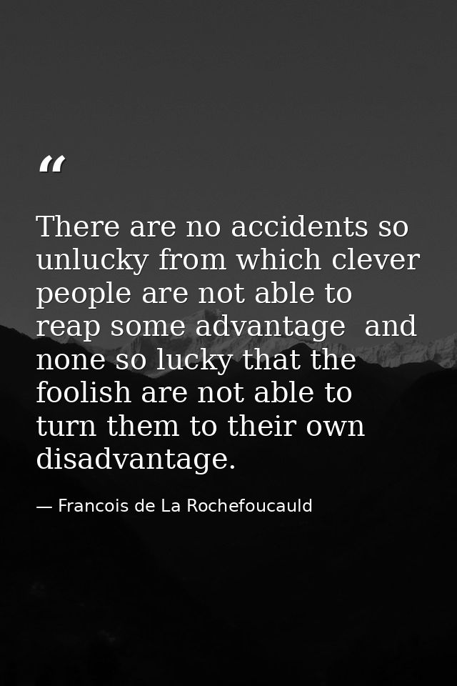 There are no accidents so unlucky from which clever people are not able to reap some advantage  and none so lucky that t — Francois de La Rochefoucauld