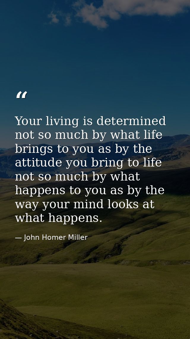 Your living is determined not so much by what life brings to you as by the attitude you bring to life  not so much by wh — John Homer Miller