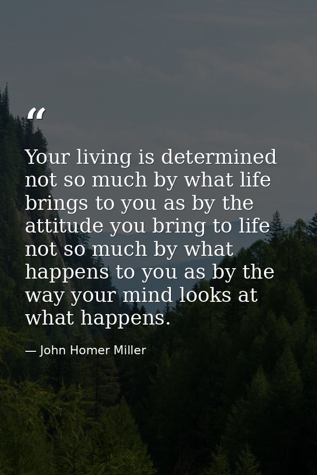 Your living is determined not so much by what life brings to you as by the attitude you bring to life  not so much by wh — John Homer Miller