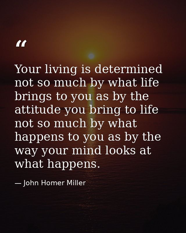 Your living is determined not so much by what life brings to you as by the attitude you bring to life  not so much by wh — John Homer Miller