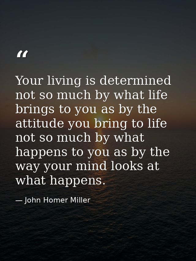 Your living is determined not so much by what life brings to you as by the attitude you bring to life  not so much by wh — John Homer Miller