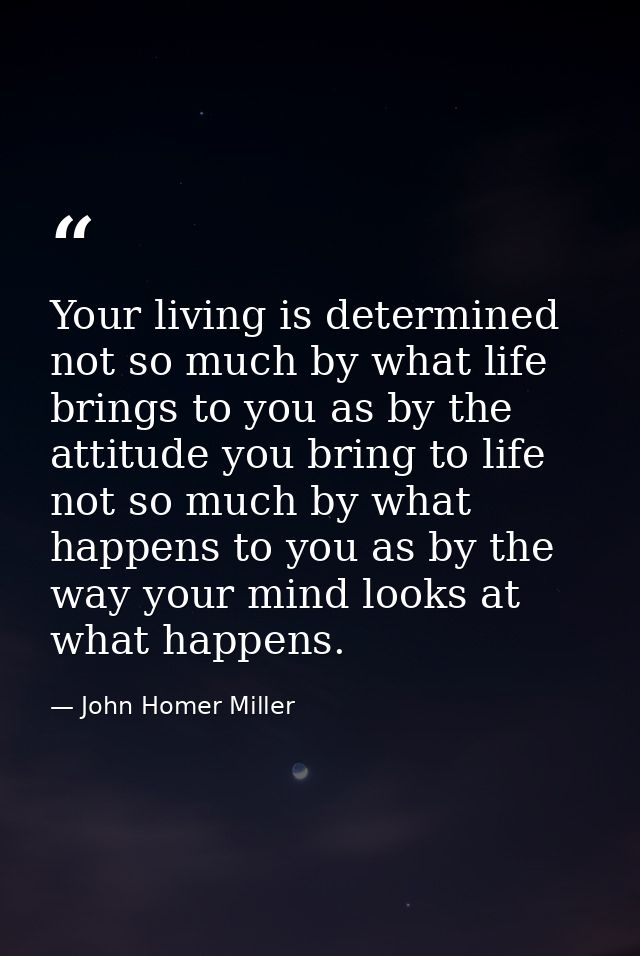 Your living is determined not so much by what life brings to you as by the attitude you bring to life  not so much by wh — John Homer Miller