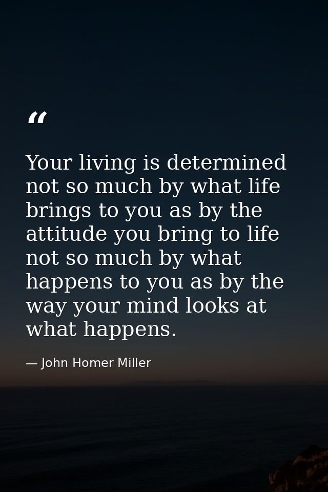 Your living is determined not so much by what life brings to you as by the attitude you bring to life  not so much by wh — John Homer Miller