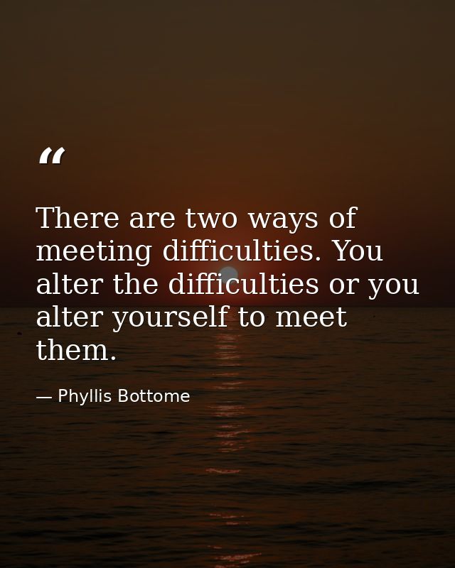 There are two ways of meeting difficulties. You alter the difficulties or you alter yourself to meet them. — Phyllis Bottome