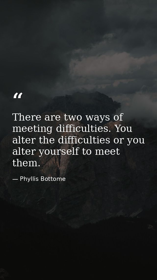 There are two ways of meeting difficulties. You alter the difficulties or you alter yourself to meet them. — Phyllis Bottome