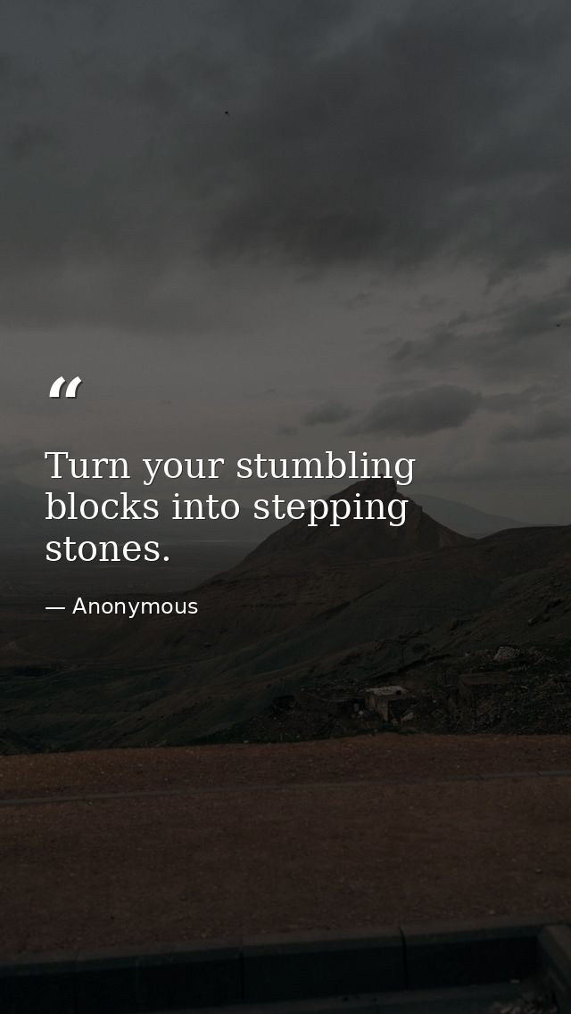 Turn your stumbling blocks into stepping stones. — Anonymous