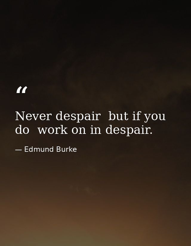 Never despair  but if you do  work on in despair. — Edmund Burke