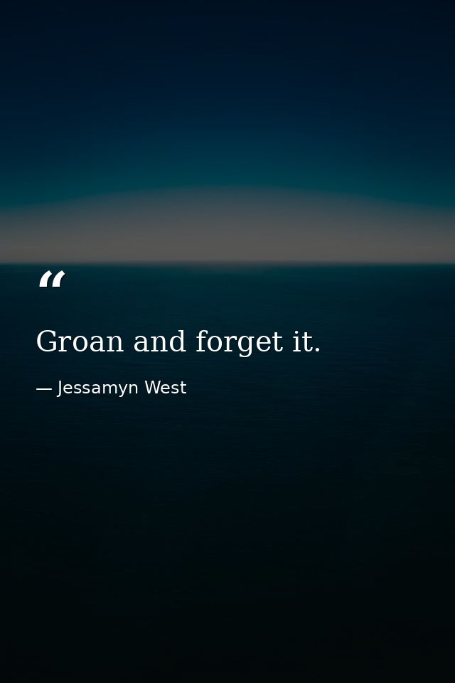 Groan and forget it. — Jessamyn West