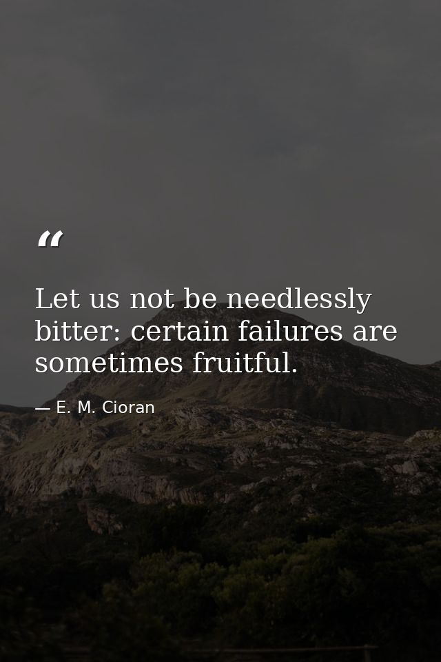 Let us not be needlessly bitter: certain failures are sometimes fruitful. — E. M. Cioran