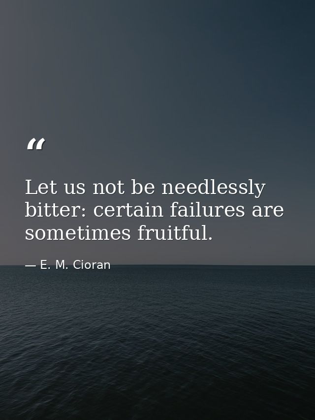 Let us not be needlessly bitter: certain failures are sometimes fruitful. — E. M. Cioran