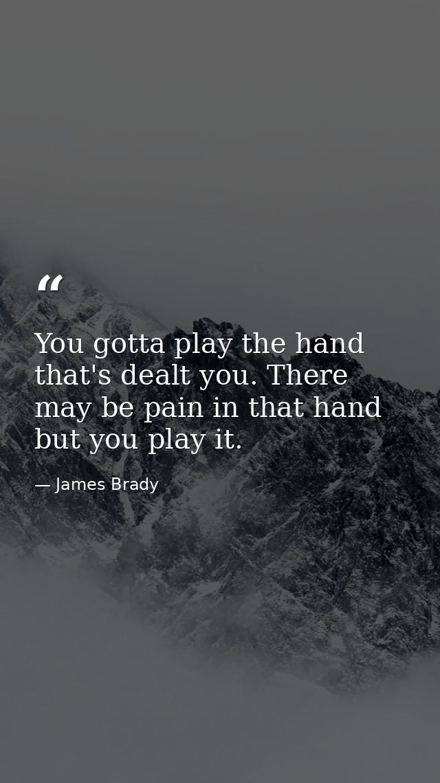 You gotta play the hand that's dealt you. There may be pain in that hand  but you play it. — James Brady