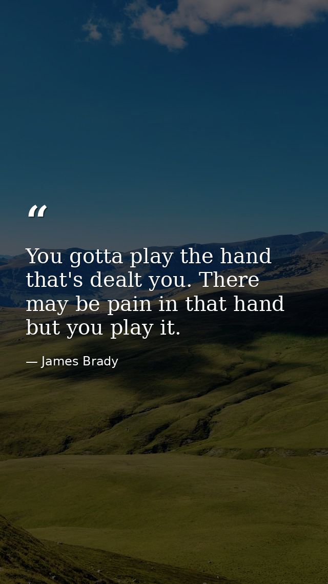 You gotta play the hand that's dealt you. There may be pain in that hand  but you play it. — James Brady
