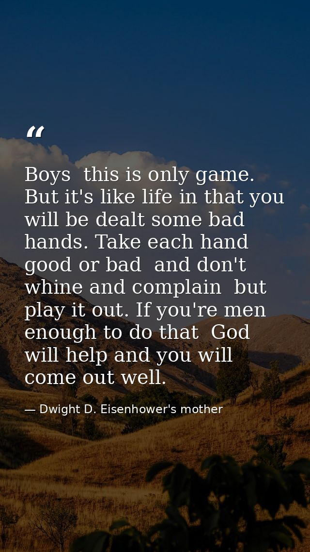 Boys  this is only game. But it's like life in that you will be dealt some bad hands. Take each hand  good or bad  and d — Dwight D. Eisenhower's mother