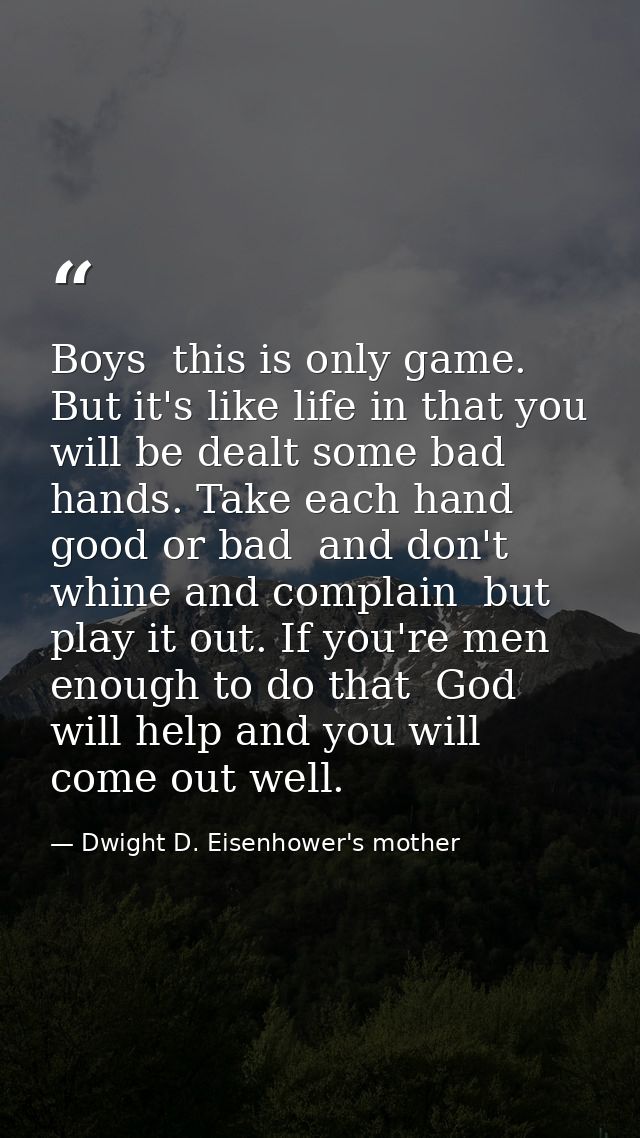 Boys  this is only game. But it's like life in that you will be dealt some bad hands. Take each hand  good or bad  and d — Dwight D. Eisenhower's mother