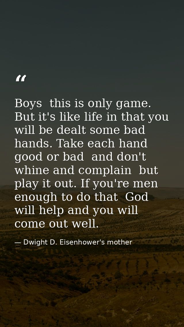 Boys  this is only game. But it's like life in that you will be dealt some bad hands. Take each hand  good or bad  and d — Dwight D. Eisenhower's mother