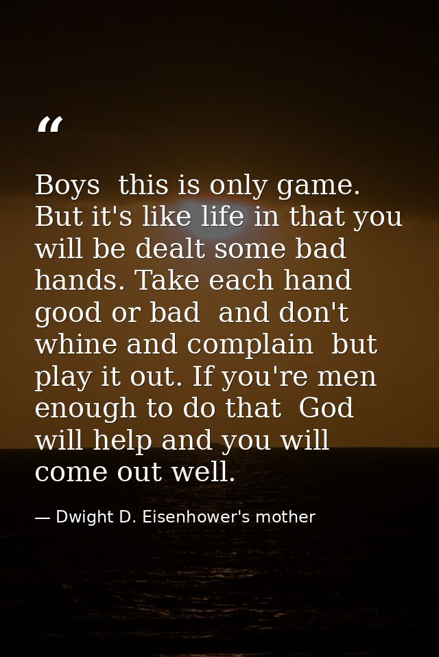 Boys  this is only game. But it's like life in that you will be dealt some bad hands. Take each hand  good or bad  and d — Dwight D. Eisenhower's mother